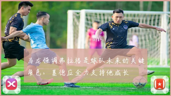 马龙强调弗拉格是球队未来的关键角色，基德应全力支持他成长