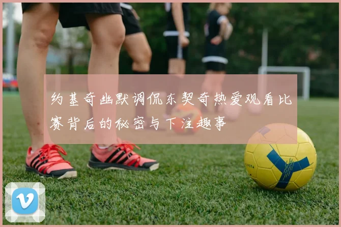 约基奇幽默调侃东契奇热爱观看比赛背后的秘密与下注趣事