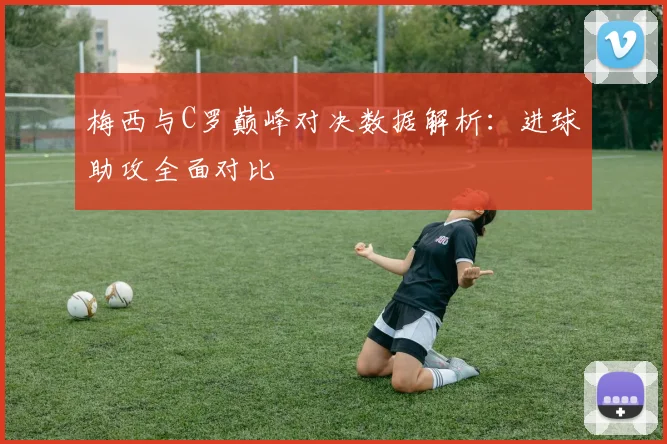 梅西与C罗巅峰对决数据解析：进球助攻全面对比