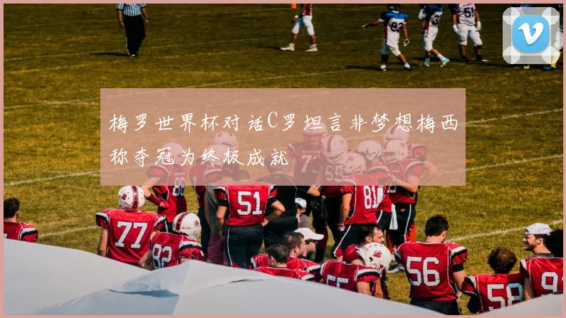 梅罗世界杯对话C罗坦言非梦想梅西称夺冠为终极成就