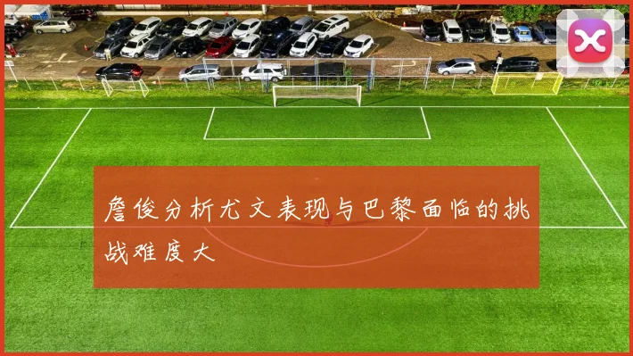 詹俊分析尤文表现与巴黎面临的挑战难度大