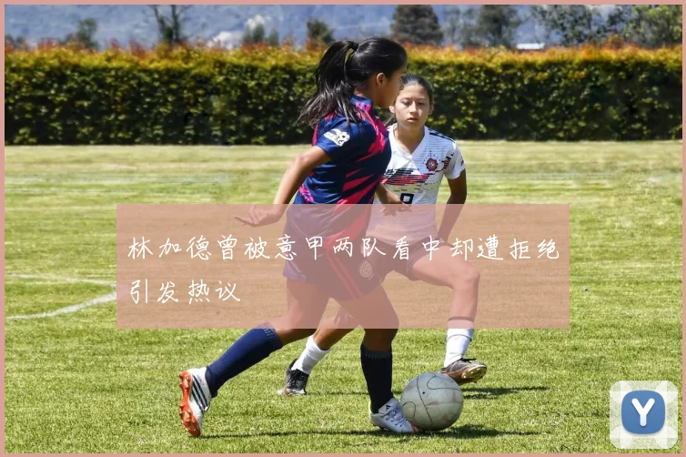 林加德曾被意甲两队看中却遭拒绝引发热议