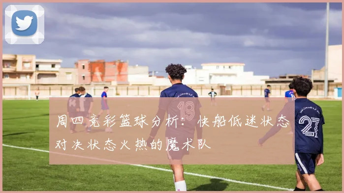 周四竞彩篮球分析：快船低迷状态对决状态火热的魔术队