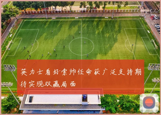 英力士看好索帅任命获广泛支持期待实现双赢局面