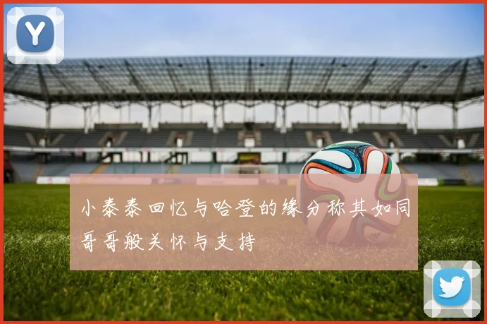 小泰泰回忆与哈登的缘分称其如同哥哥般关怀与支持