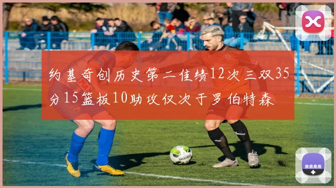 约基奇创历史第二佳绩12次三双35分15篮板10助攻仅次于罗伯特森