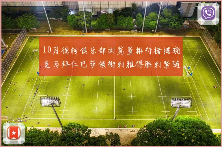 10月德转俱乐部浏览量排行榜揭晓皇马拜仁巴萨领衔利雅得胜利紧随其后