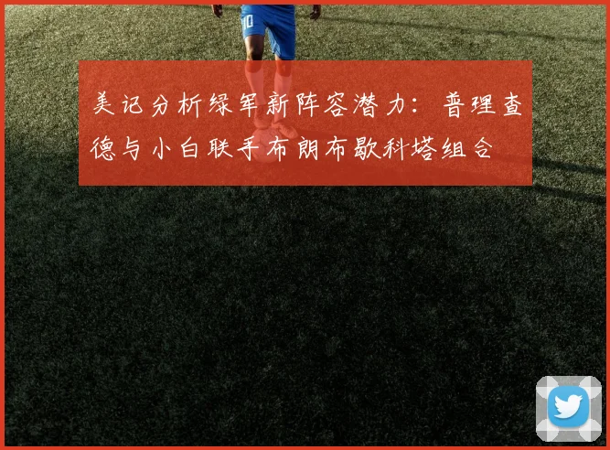 美记分析绿军新阵容潜力：普理查德与小白联手布朗布歇科塔组合