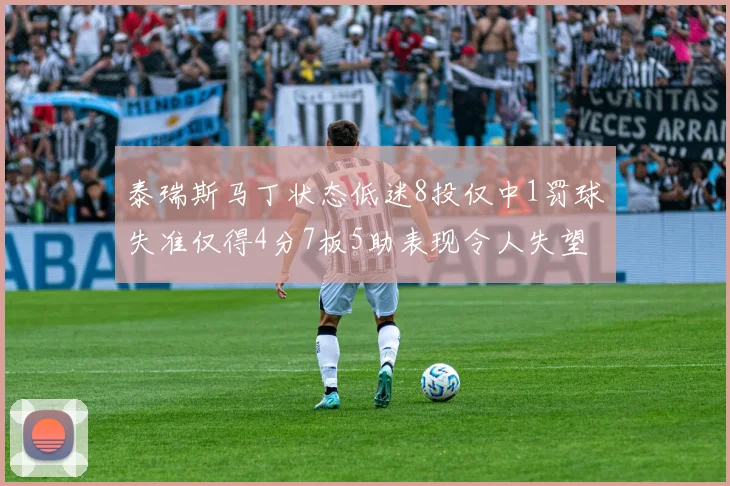 泰瑞斯马丁状态低迷8投仅中1罚球失准仅得4分7板5助表现令人失望