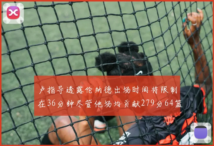 卢指导透露伦纳德出场时间将限制在36分钟尽管他场均贡献279分64篮板37助攻
