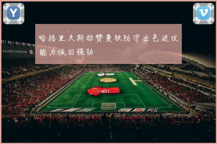 哈格里夫斯称赞曼联防守出色进攻能力依旧强劲