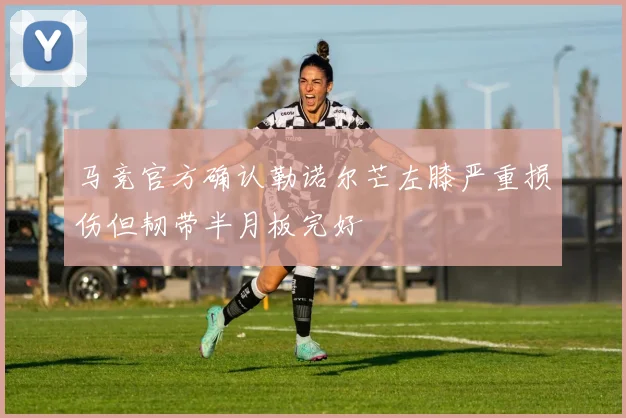 马竞官方确认勒诺尔芒左膝严重损伤但韧带半月板完好