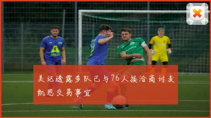 美记透露多队已与76人接洽商讨麦凯恩交易事宜