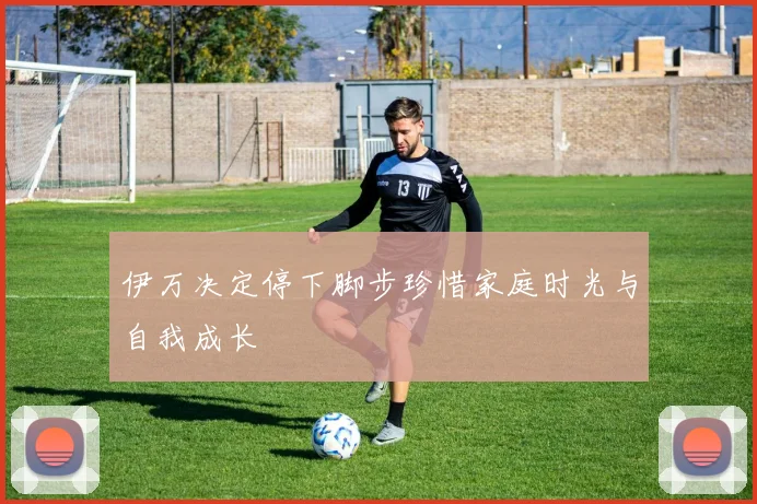 伊万决定停下脚步珍惜家庭时光与自我成长