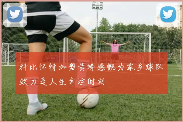 科比怀特加盟黄蜂感慨为家乡球队效力是人生幸运时刻