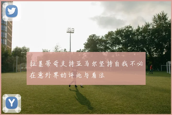 拉基蒂奇支持亚马尔坚持自我不必在意外界的评论与看法