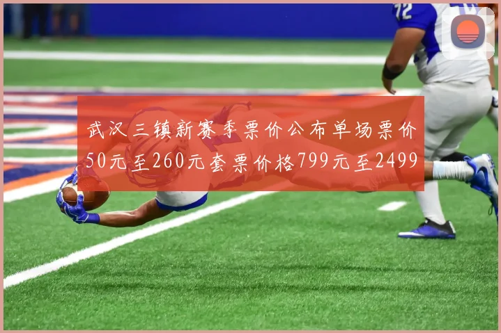 武汉三镇新赛季票价公布单场票价50元至260元套票价格799元至2499元