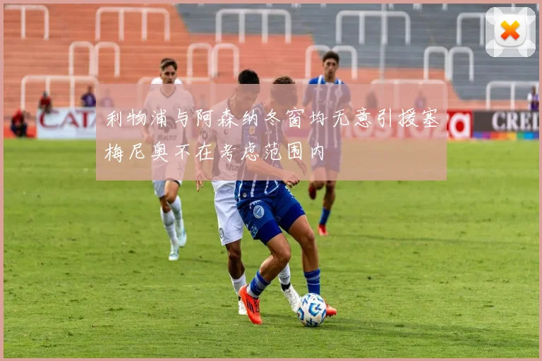 利物浦与阿森纳冬窗均无意引援塞梅尼奥不在考虑范围内