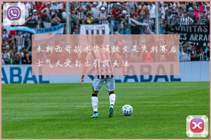 米利西奇战术失误致女足失利赛后士气大受打击引发关注