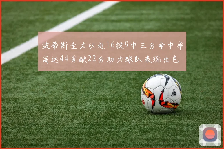 波蒂斯全力以赴16投9中三分命中率高达44贡献22分助力球队表现出色