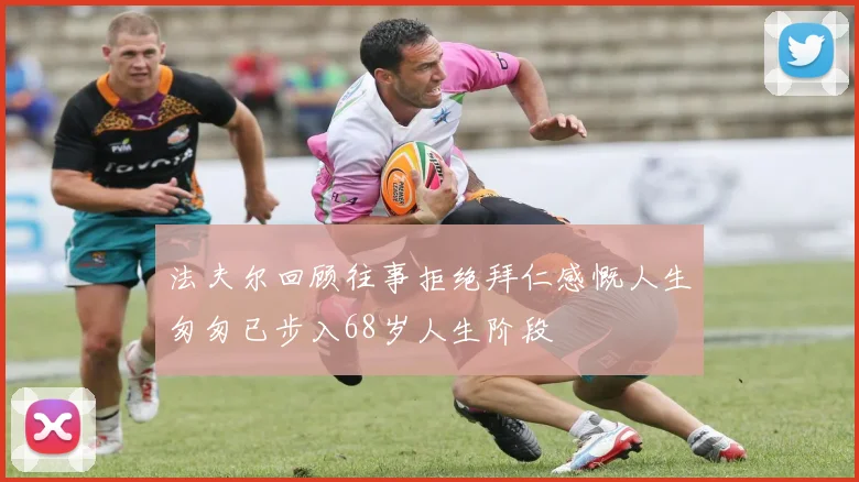 法夫尔回顾往事拒绝拜仁感慨人生匆匆已步入68岁人生阶段