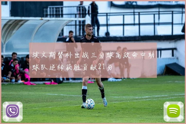 埃文斯替补出战三分球高效命中助球队逆转获胜贡献21分