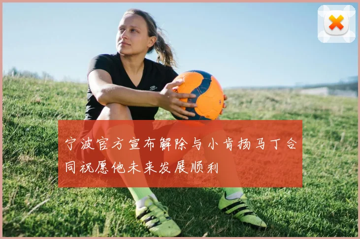 宁波官方宣布解除与小肯扬马丁合同祝愿他未来发展顺利