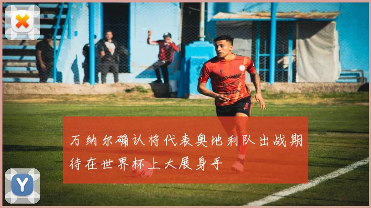万纳尔确认将代表奥地利队出战期待在世界杯上大展身手