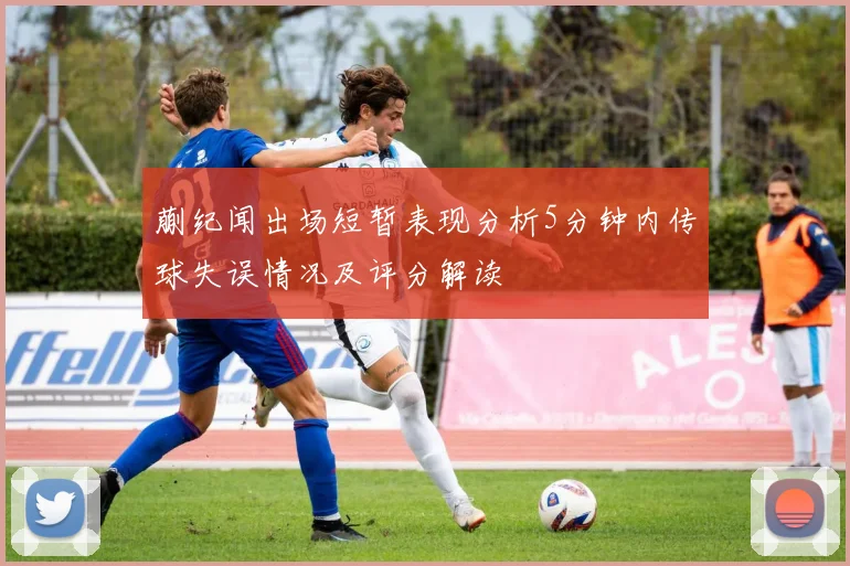 蒯纪闻出场短暂表现分析5分钟内传球失误情况及评分解读