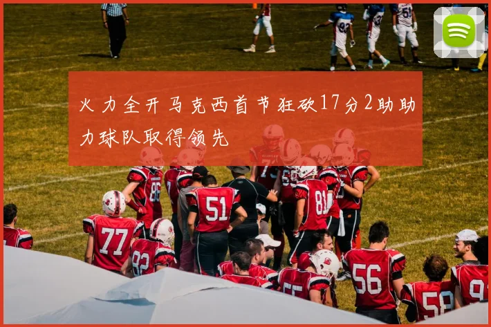 火力全开马克西首节狂砍17分2助助力球队取得领先