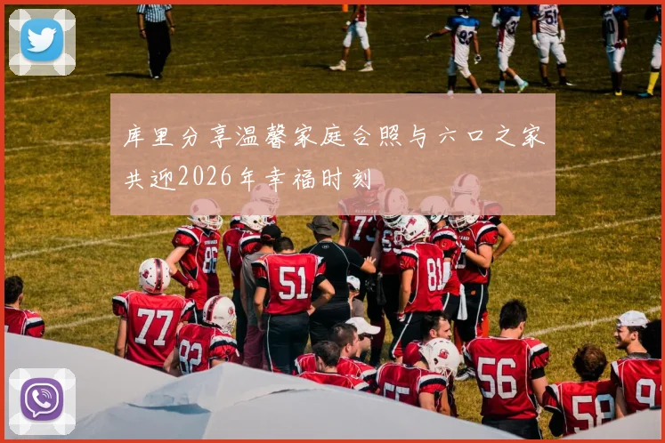 库里分享温馨家庭合照与六口之家共迎2026年幸福时刻