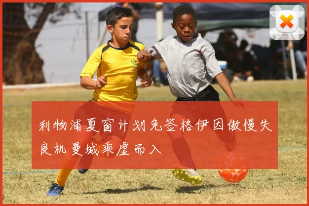 利物浦夏窗计划免签格伊因傲慢失良机曼城乘虚而入
