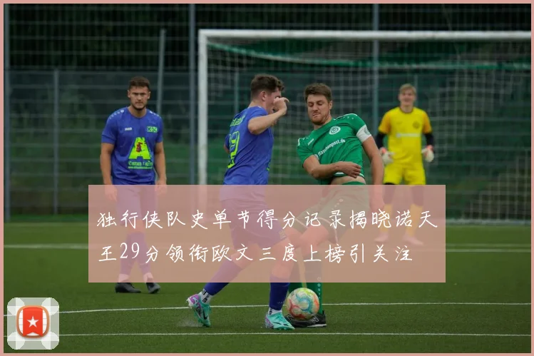 独行侠队史单节得分记录揭晓诺天王29分领衔欧文三度上榜引关注