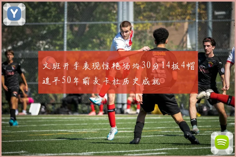 文班开季表现惊艳场均30分14板4帽追平50年前麦卡杜历史成就