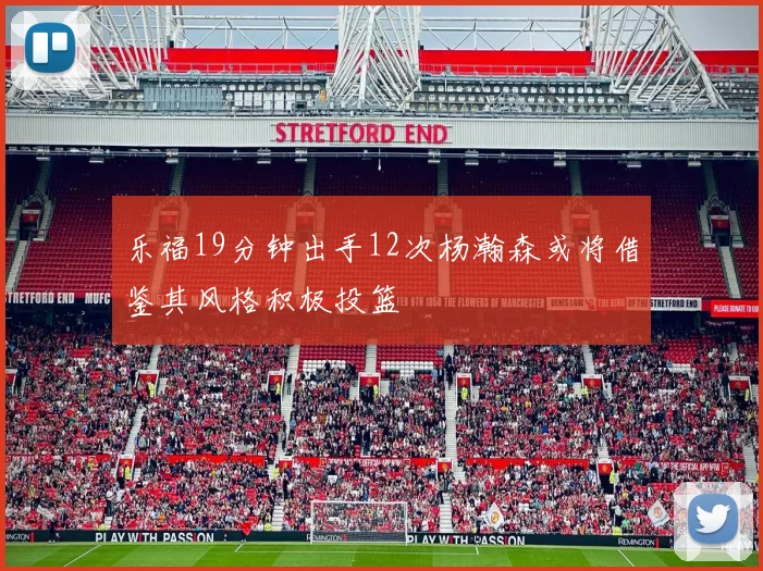 乐福19分钟出手12次杨瀚森或将借鉴其风格积极投篮